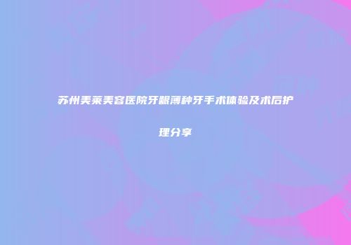 苏州美莱美容医院牙龈薄种牙手术体验及术后护理分享