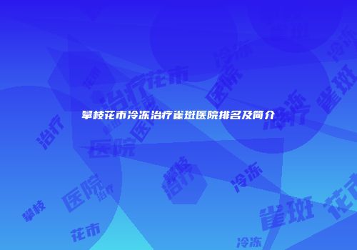 攀枝花市冷冻治疗雀斑医院排名及简介
