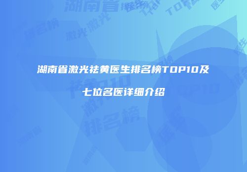 湖南省激光祛黄医生排名榜TOP10及七位名医详细介绍