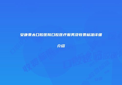 安康景太口腔医院口腔医疗服务及收费标准详细介绍