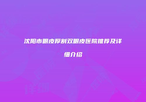 沈阳市眼皮厚割双眼皮医院推荐及详细介绍