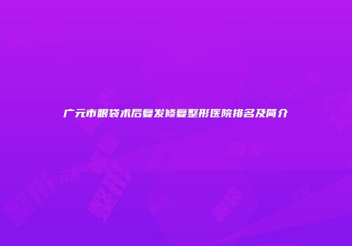 广元市眼袋术后复发修复整形医院排名及简介