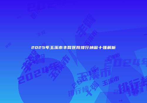 2025年玉溪市丰臀医院排行榜前十强解析