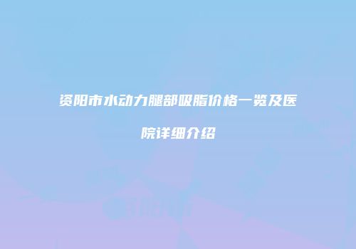 资阳市水动力腿部吸脂价格一览及医院详细介绍