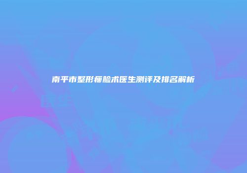 南平市整形瘦脸术医生测评及排名解析