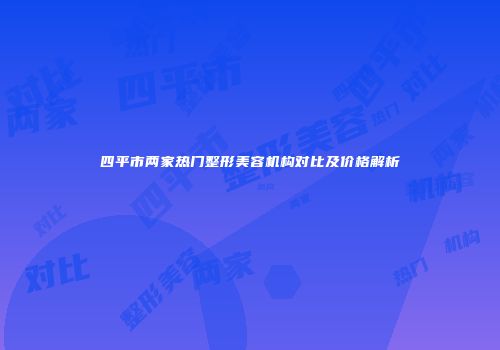 四平市两家热门整形美容机构对比及价格解析