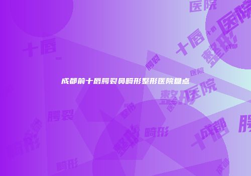 成都前十唇腭裂鼻畸形整形医院盘点