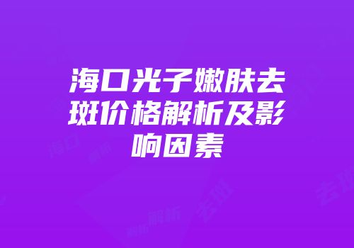 海口光子嫩肤去斑价格解析及影响因素