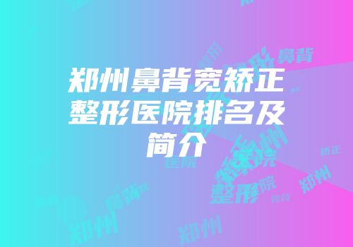郑州鼻背宽矫正整形医院排名及简介