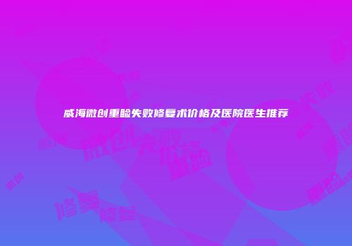 威海微创重睑失败修复术价格及医院医生推荐