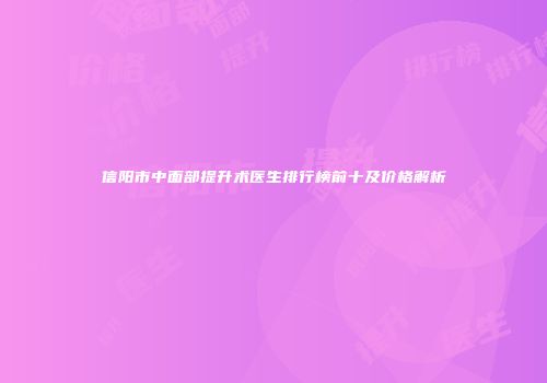 信阳市中面部提升术医生排行榜前十及价格解析