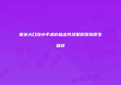 南京大口改小手术价格走势及整形医院医生推荐