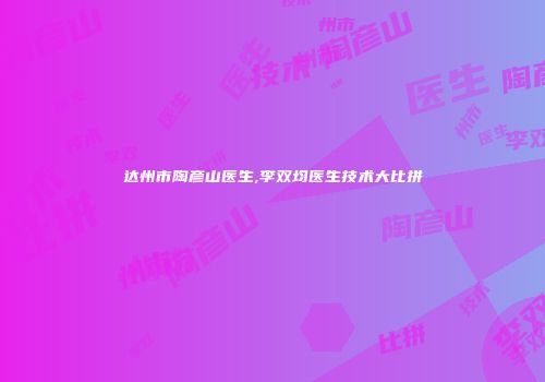 达州市陶彦山医生,李双均医生技术大比拼