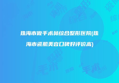 珠海市做手术鼻综合整形医院(珠海市瓷肌美容口碑好评价高)