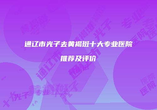 通辽市光子去黄褐斑十大专业医院推荐及评价