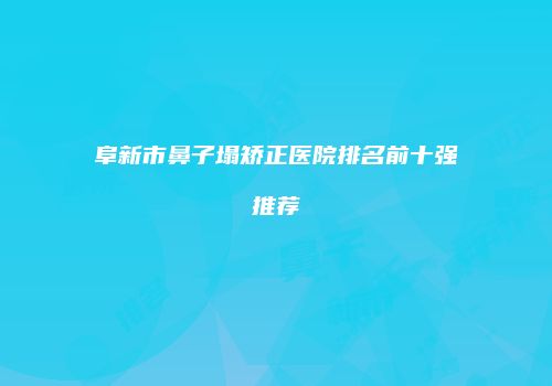 阜新市鼻子塌矫正医院排名前十强推荐