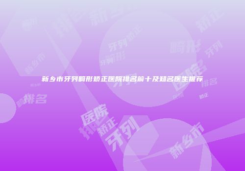 新乡市牙列畸形矫正医院排名前十及知名医生推荐