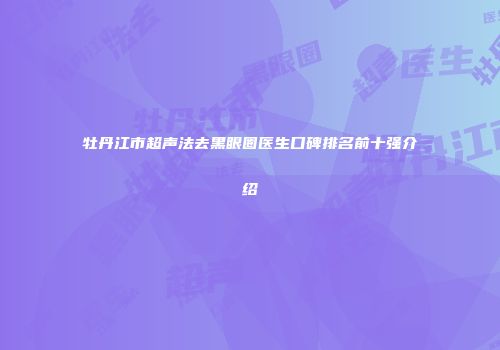 牡丹江市超声法去黑眼圈医生口碑排名前十强介绍