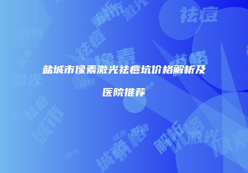 盐城市像素激光祛痘坑价格解析及医院推荐