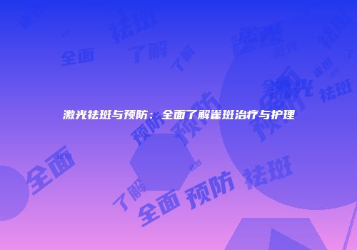 激光祛斑与预防：全面了解雀斑治疗与护理