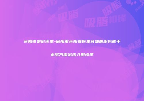 蒋相锋整形医生-宿州市蒋相锋医生背部吸脂减肥手术多方面出击入围榜单