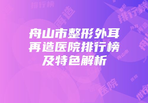 舟山市整形外耳再造医院排行榜及特色解析