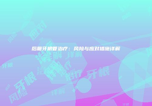 后磨牙根管治疗：风险与应对措施详解