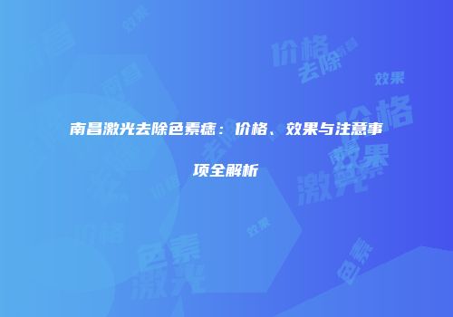 南昌激光去除色素痣：价格、效果与注意事项全解析