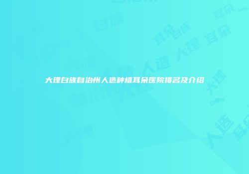 大理白族自治州人造种植耳朵医院排名及介绍