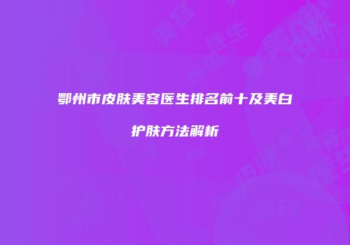 鄂州市皮肤美容医生排名前十及美白护肤方法解析