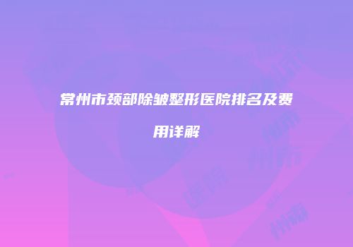 常州市颈部除皱整形医院排名及费用详解