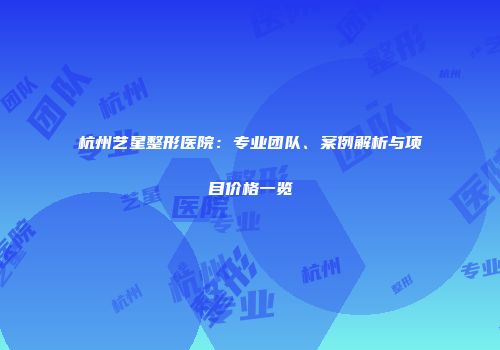 杭州艺星整形医院：专业团队、案例解析与项目价格一览