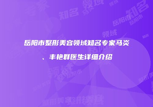 岳阳市整形美容领域知名专家马炎、丰艳群医生详细介绍