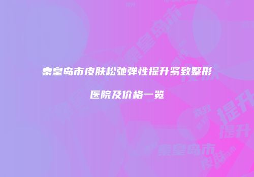 秦皇岛市皮肤松弛弹性提升紧致整形医院及价格一览