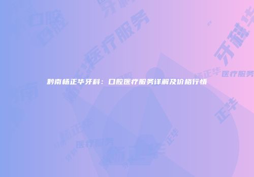 黔南杨正华牙科：口腔医疗服务详解及价格行情