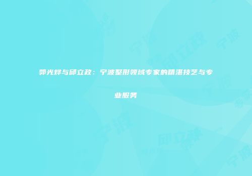 郭光烨与邱立政：宁波整形领域专家的精湛技艺与专业服务