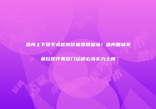 温州上下颚手术医院价格费用查询！温州鹿城芙莱拉医疗美容门诊部必当实力上榜