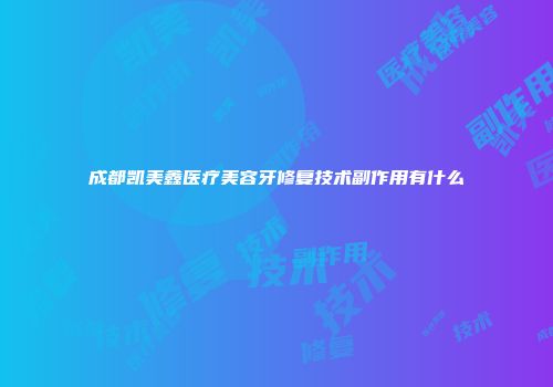 成都凯美鑫医疗美容牙修复技术副作用有什么