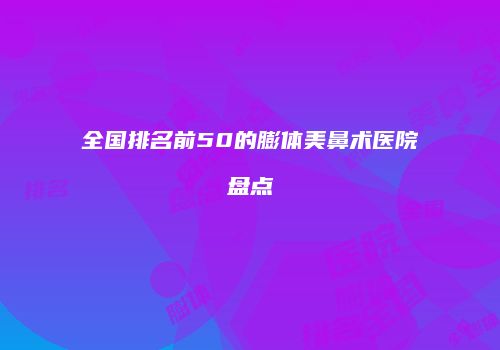 全国排名前50的膨体美鼻术医院盘点
