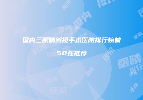 国内三眼睛斜视手术医院排行榜前50强推荐