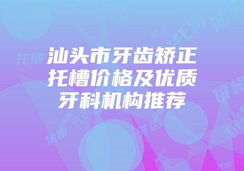 汕头市牙齿矫正托槽价格及优质牙科机构推荐