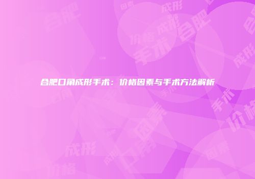 合肥口角成形手术：价格因素与手术方法解析