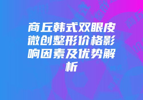商丘韩式双眼皮微创整形价格影响因素及优势解析