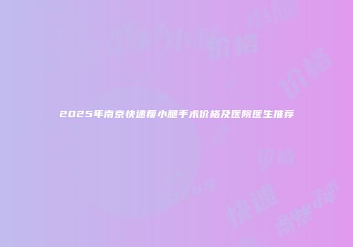 2025年南京快速瘦小腿手术价格及医院医生推荐