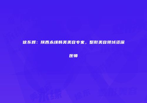 徐东辉：陕西永缘韩美美容专家，整形美容领域资深医师