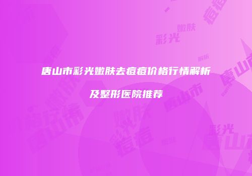 唐山市彩光嫩肤去痘痘价格行情解析及整形医院推荐