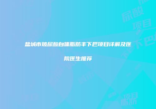 盐城市玻尿酸自体脂肪丰下巴项目详解及医院医生推荐