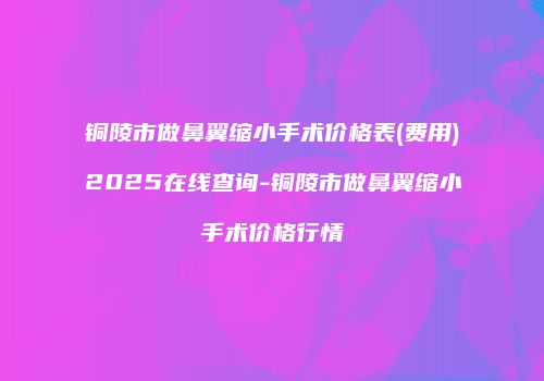铜陵市做鼻翼缩小手术价格表(费用)2025在线查询-铜陵市做鼻翼缩小手术价格行情