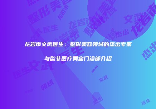 龙岩市文武医生：整形美容领域的杰出专家与欧菲医疗美容门诊部介绍