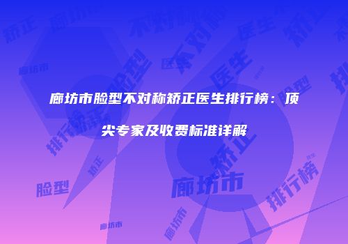 廊坊市脸型不对称矫正医生排行榜：顶尖专家及收费标准详解